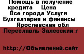 Помощь в получение кредита! › Цена ­ 777 - Все города Услуги » Бухгалтерия и финансы   . Ярославская обл.,Переславль-Залесский г.